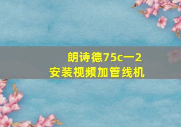 朗诗德75c一2安装视频加管线机