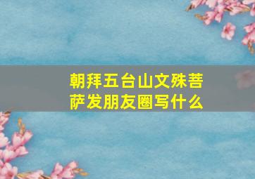 朝拜五台山文殊菩萨发朋友圈写什么