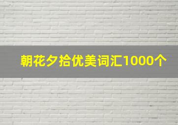 朝花夕拾优美词汇1000个