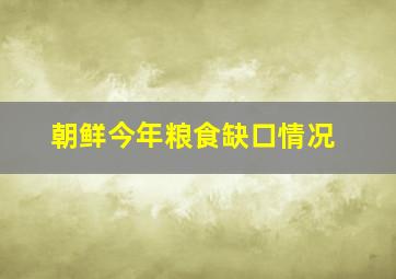 朝鲜今年粮食缺口情况