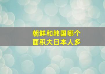 朝鲜和韩国哪个面积大日本人多