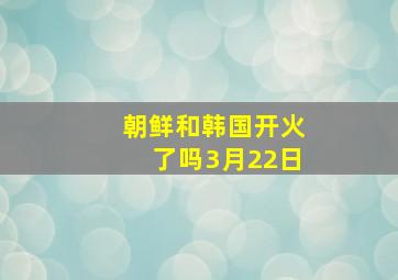 朝鲜和韩国开火了吗3月22日