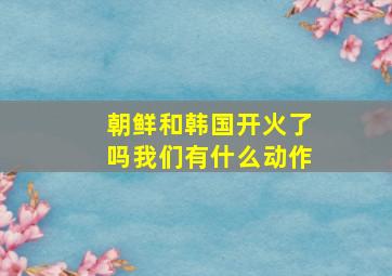 朝鲜和韩国开火了吗我们有什么动作