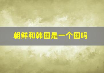 朝鲜和韩国是一个国吗