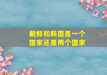 朝鲜和韩国是一个国家还是两个国家