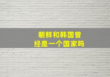 朝鲜和韩国曾经是一个国家吗