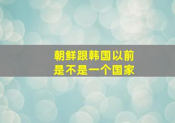 朝鲜跟韩国以前是不是一个国家