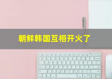 朝鲜韩国互相开火了