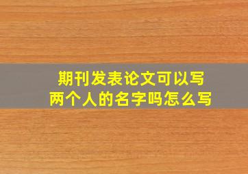 期刊发表论文可以写两个人的名字吗怎么写