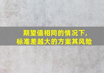 期望值相同的情况下,标准差越大的方案其风险