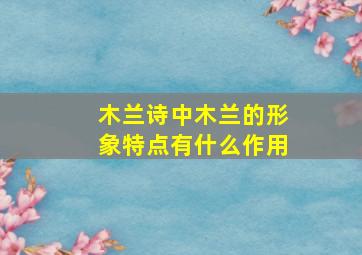 木兰诗中木兰的形象特点有什么作用