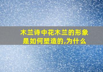 木兰诗中花木兰的形象是如何塑造的,为什么