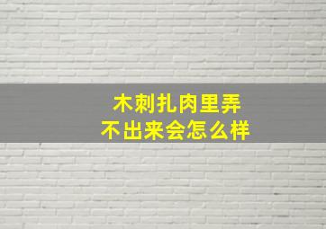 木刺扎肉里弄不出来会怎么样