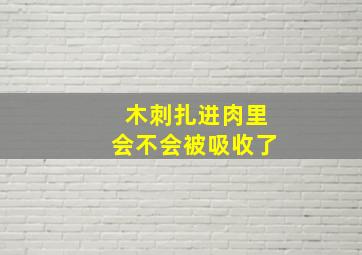 木刺扎进肉里会不会被吸收了