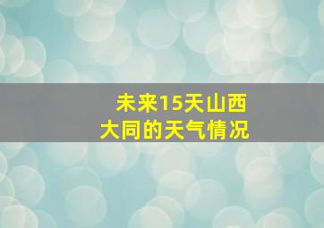 未来15天山西大同的天气情况