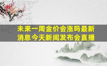 未来一周金价会涨吗最新消息今天新闻发布会直播