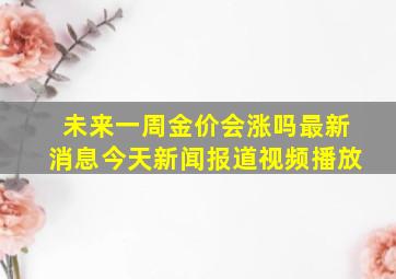 未来一周金价会涨吗最新消息今天新闻报道视频播放