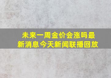 未来一周金价会涨吗最新消息今天新闻联播回放