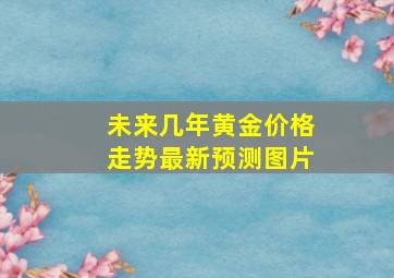 未来几年黄金价格走势最新预测图片