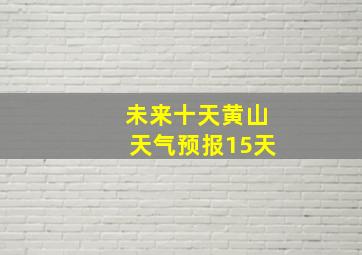 未来十天黄山天气预报15天