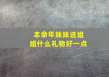 本命年妹妹送姐姐什么礼物好一点