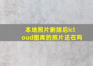 本地照片删除后icloud图库的照片还在吗