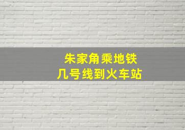 朱家角乘地铁几号线到火车站