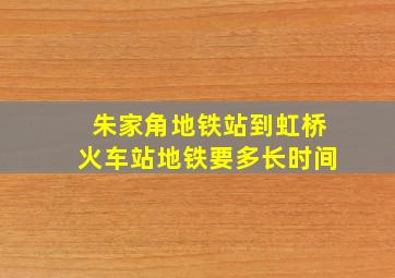 朱家角地铁站到虹桥火车站地铁要多长时间