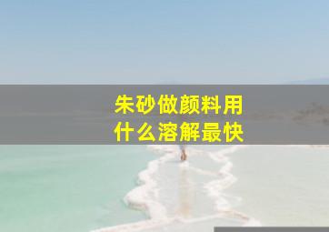 朱砂做颜料用什么溶解最快