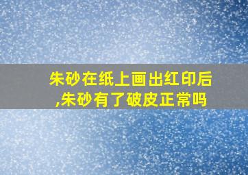 朱砂在纸上画出红印后,朱砂有了破皮正常吗