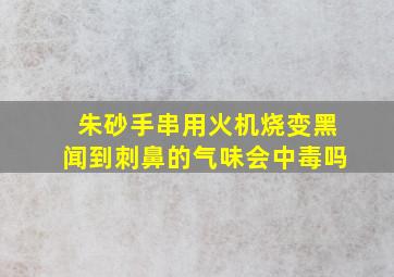 朱砂手串用火机烧变黑闻到刺鼻的气味会中毒吗