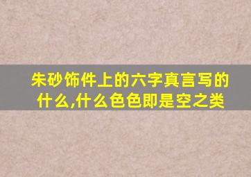 朱砂饰件上的六字真言写的什么,什么色色即是空之类