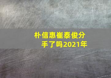 朴信惠崔泰俊分手了吗2021年