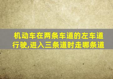 机动车在两条车道的左车道行驶,进入三条道时走哪条道