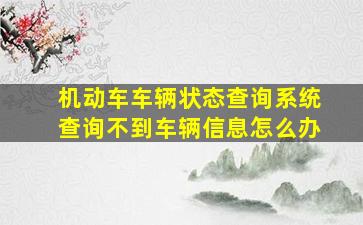 机动车车辆状态查询系统查询不到车辆信息怎么办