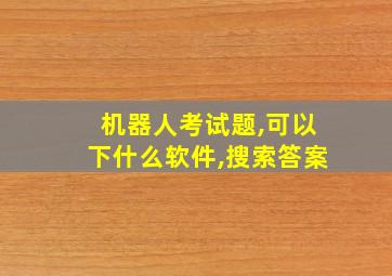 机器人考试题,可以下什么软件,搜索答案