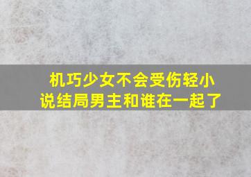 机巧少女不会受伤轻小说结局男主和谁在一起了