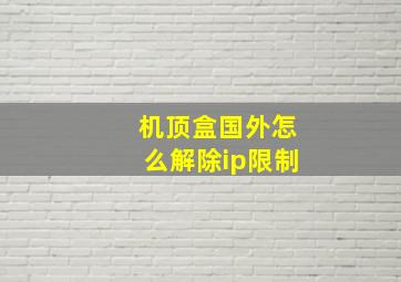 机顶盒国外怎么解除ip限制