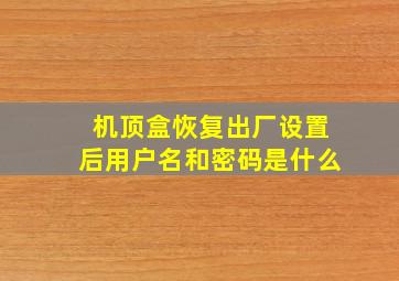 机顶盒恢复出厂设置后用户名和密码是什么