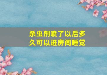 杀虫剂喷了以后多久可以进房间睡觉