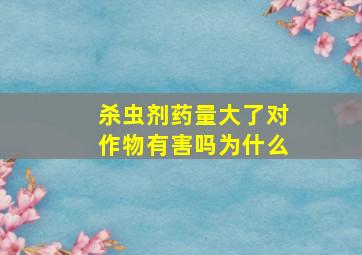 杀虫剂药量大了对作物有害吗为什么