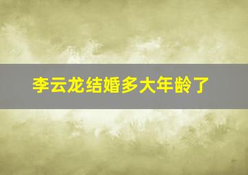 李云龙结婚多大年龄了