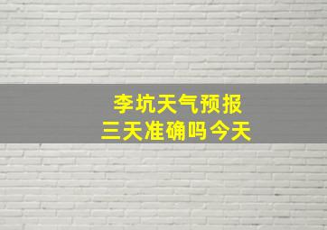 李坑天气预报三天准确吗今天