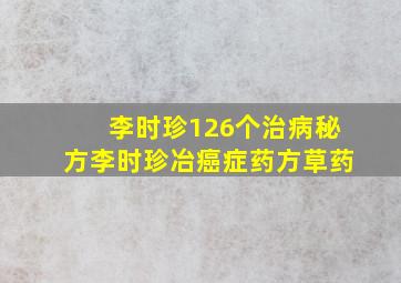 李时珍126个治病秘方李时珍冶癌症药方草药