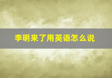 李明来了用英语怎么说