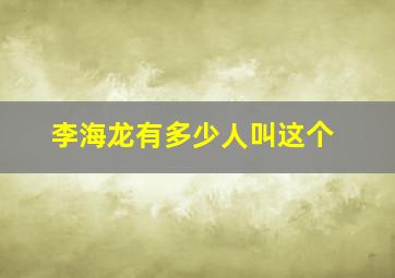 李海龙有多少人叫这个