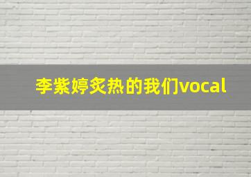 李紫婷炙热的我们vocal