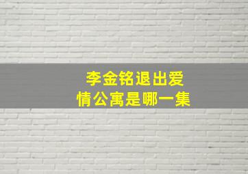 李金铭退出爱情公寓是哪一集