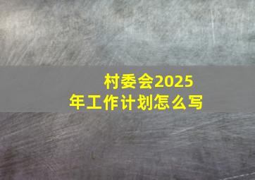 村委会2025年工作计划怎么写