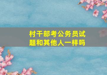 村干部考公务员试题和其他人一样吗